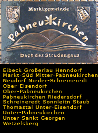                                                                    
Gemeindewappen                      
Marktgemeinde Pabneukirchen   Oberösterreich 
                             
  Eibeck Groerlau Henndorf Markt-Sd Mitter-Pabneukirchen 
Neudorf Nieder-Schreineredt Ober-Eisendorf Ober-Pabneukirchen 
Pabneukirchen Riedersdorf Schreineredt Sonnleitn Staub
Thomastal Unter-Eisendorf Unter-Pabneukirchen Unter-Sankt Georgen Wetzelsberg
                                                 
    Bezirk Perg                             
  Oberösterreich                                                                           jedes Bild ein "Unikat"
 Kupferrelief  Handarbeit